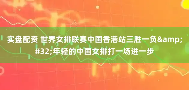 实盘配资 世界女排联赛中国香港站三胜一负&#32;年轻的中国女排打一场进一步