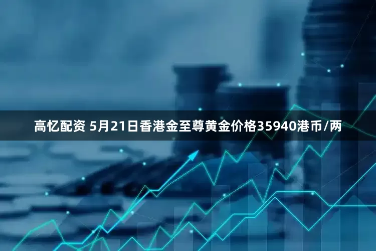 高忆配资 5月21日香港金至尊黄金价格35940港币/两