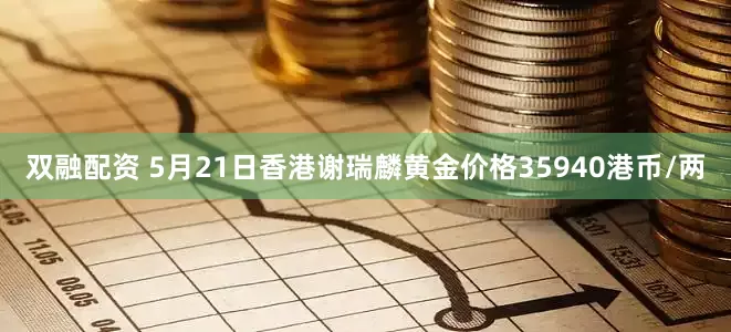 双融配资 5月21日香港谢瑞麟黄金价格35940港币/两