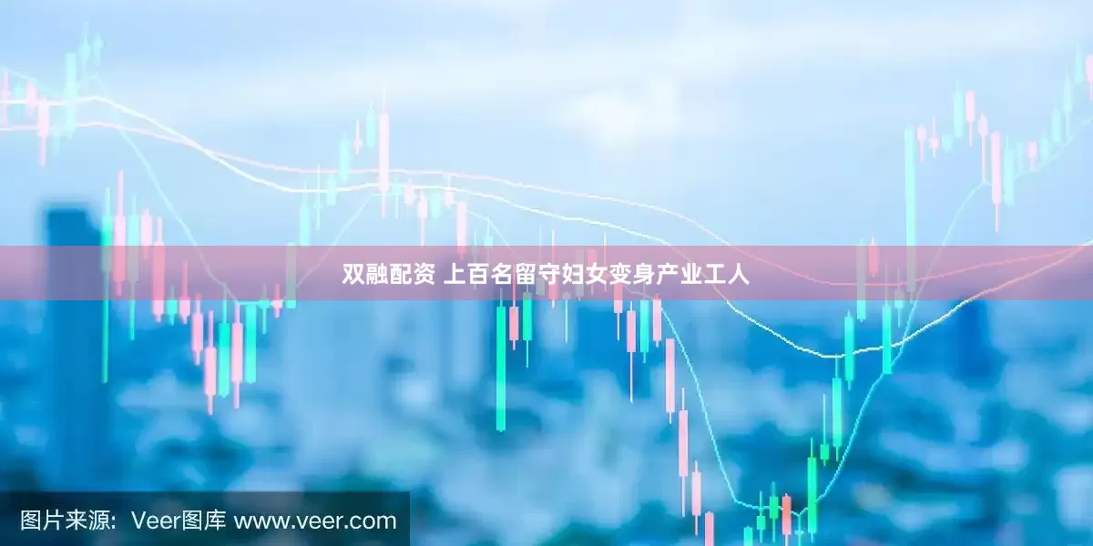 双融配资 上百名留守妇女变身产业工人