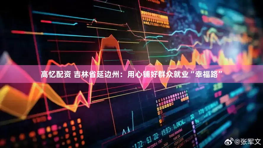高忆配资 吉林省延边州：用心铺好群众就业“幸福路”