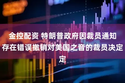 金控配资 特朗普政府因裁员通知存在错误撤销对美国之音的裁员决定