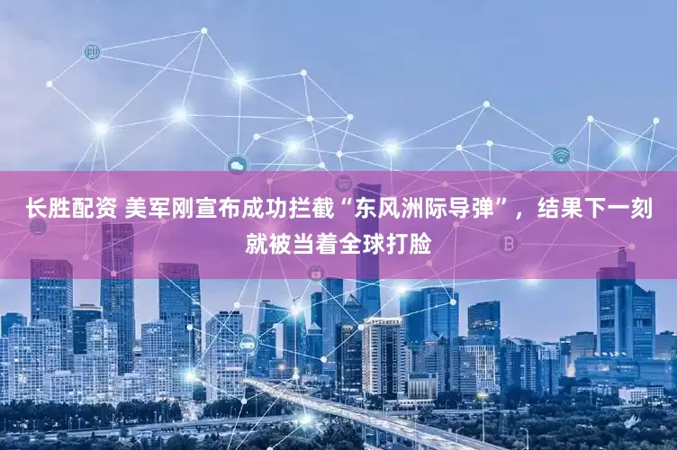 长胜配资 美军刚宣布成功拦截“东风洲际导弹”，结果下一刻就被当着全球打脸