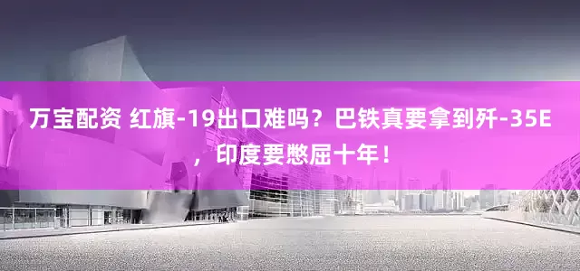 万宝配资 红旗-19出口难吗？巴铁真要拿到歼-35E，印度要憋屈十年！