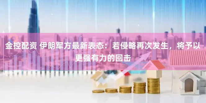 金控配资 伊朗军方最新表态：若侵略再次发生，将予以更强有力的回击