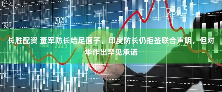 长胜配资 董军防长给足面子，印度防长仍拒签联合声明，但对华作出罕见承诺