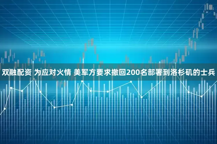 双融配资 为应对火情 美军方要求撤回200名部署到洛杉矶的士兵