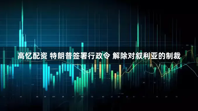 高忆配资 特朗普签署行政令 解除对叙利亚的制裁