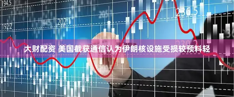 大财配资 美国截获通信认为伊朗核设施受损较预料轻