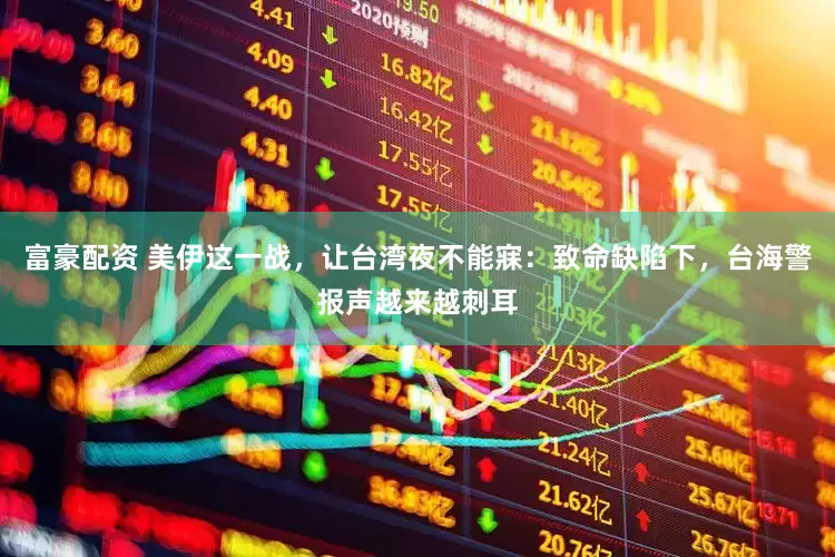 富豪配资 美伊这一战，让台湾夜不能寐：致命缺陷下，台海警报声越来越刺耳