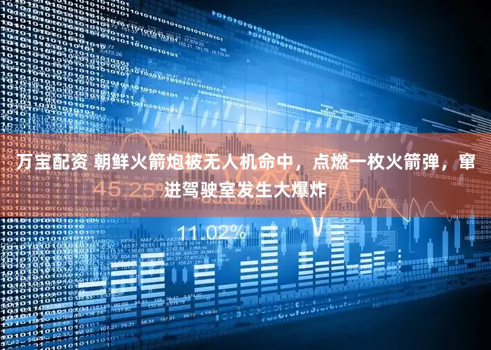 万宝配资 朝鲜火箭炮被无人机命中，点燃一枚火箭弹，窜进驾驶室发生大爆炸
