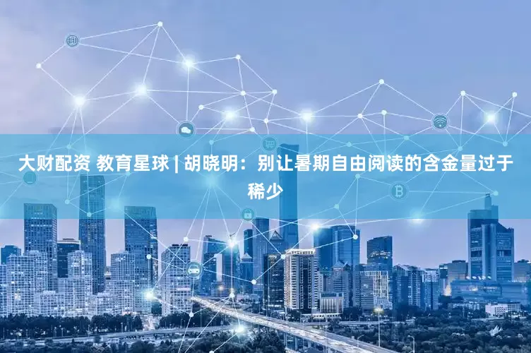 大财配资 教育星球 | 胡晓明：别让暑期自由阅读的含金量过于稀少