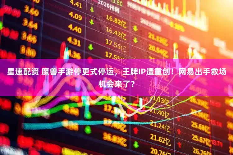 星速配资 魔兽手游停更式停运，王牌IP遭重创！网易出手救场机会来了？