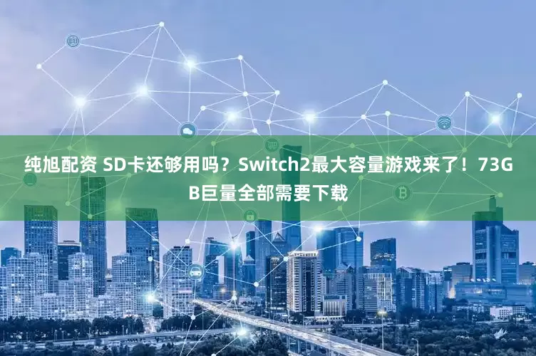 纯旭配资 SD卡还够用吗？Switch2最大容量游戏来了！73GB巨量全部需要下载
