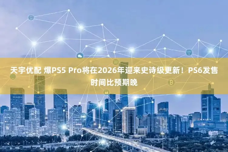 天宇优配 爆PS5 Pro将在2026年迎来史诗级更新！PS6发售时间比预期晚