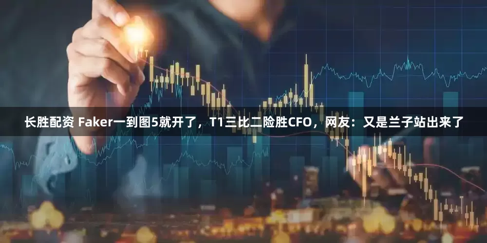 长胜配资 Faker一到图5就开了，T1三比二险胜CFO，网友：又是兰子站出来了