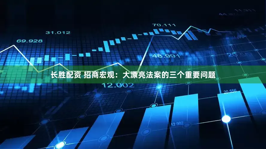 长胜配资 招商宏观：大漂亮法案的三个重要问题