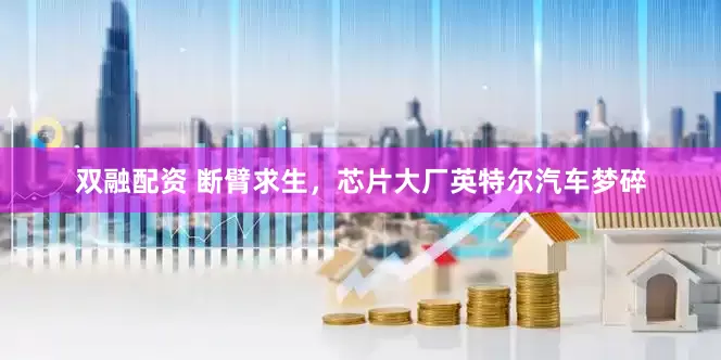 双融配资 断臂求生，芯片大厂英特尔汽车梦碎