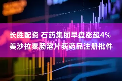 长胜配资 石药集团早盘涨超4% 美沙拉秦肠溶片获药品注册批件