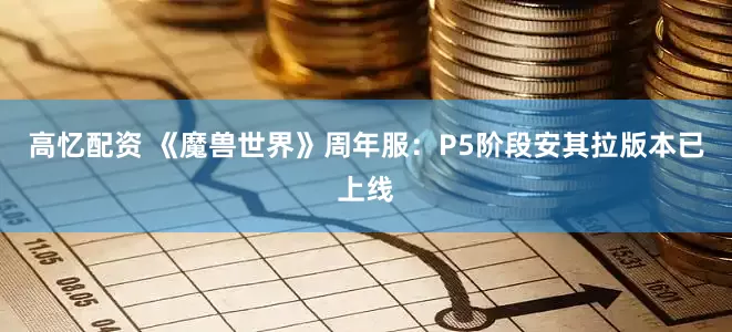 高忆配资 《魔兽世界》周年服：P5阶段安其拉版本已上线