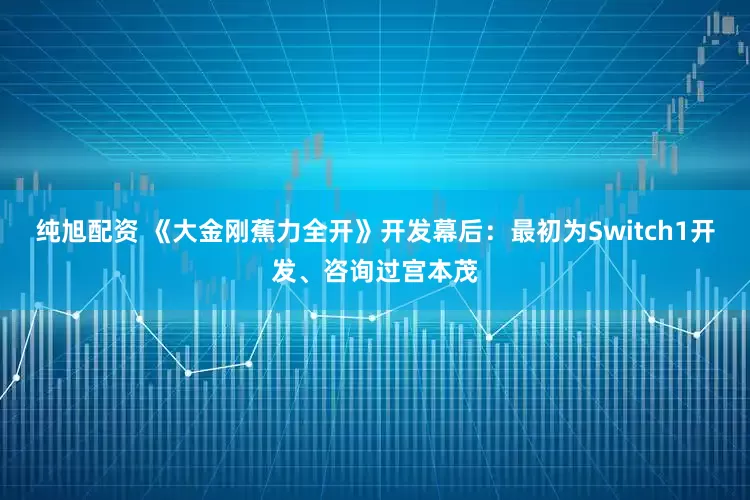 纯旭配资 《大金刚蕉力全开》开发幕后：最初为Switch1开发、咨询过宫本茂