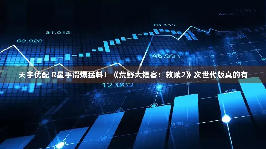 天宇优配 R星手滑爆猛料！《荒野大镖客：救赎2》次世代版真的有
