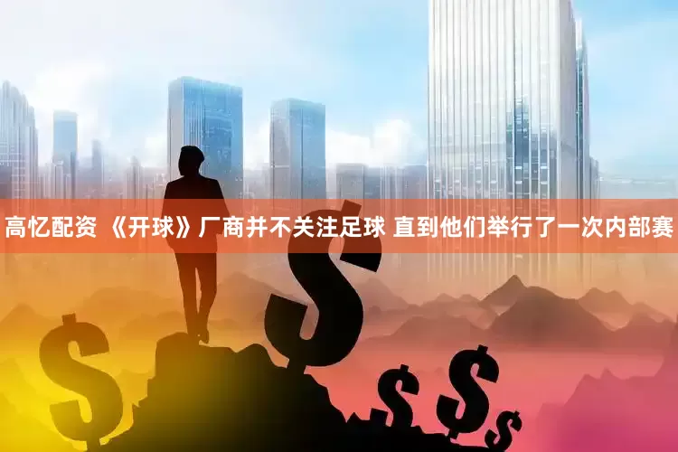 高忆配资 《开球》厂商并不关注足球 直到他们举行了一次内部赛