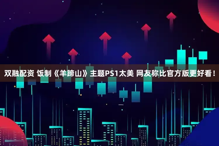 双融配资 饭制《羊蹄山》主题PS1太美 网友称比官方版更好看！