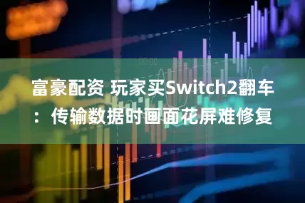 富豪配资 玩家买Switch2翻车：传输数据时画面花屏难修复