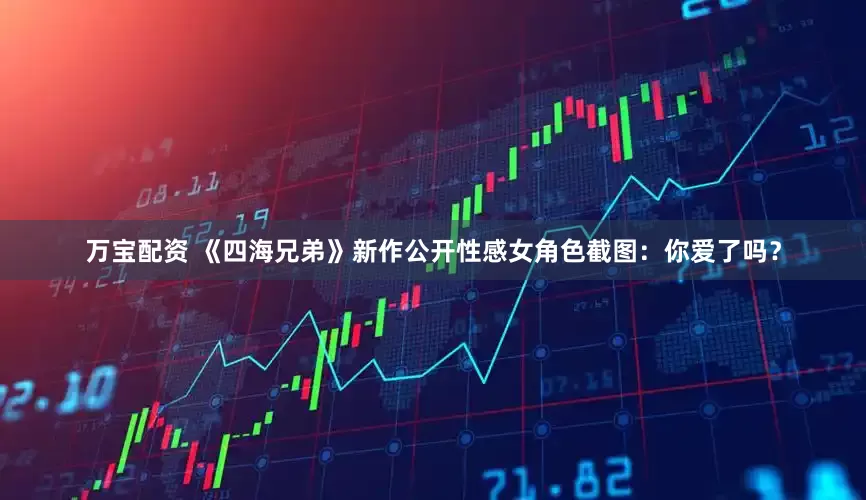 万宝配资 《四海兄弟》新作公开性感女角色截图：你爱了吗？