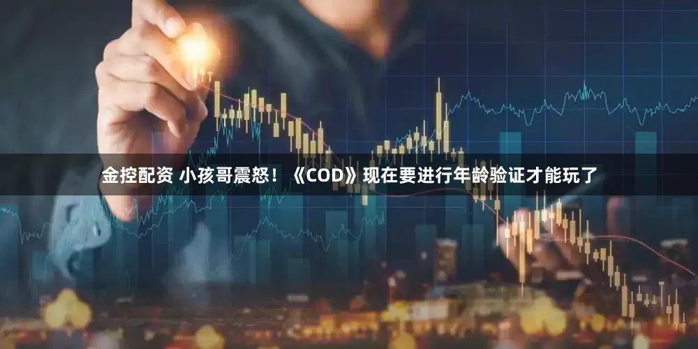 金控配资 小孩哥震怒！《COD》现在要进行年龄验证才能玩了