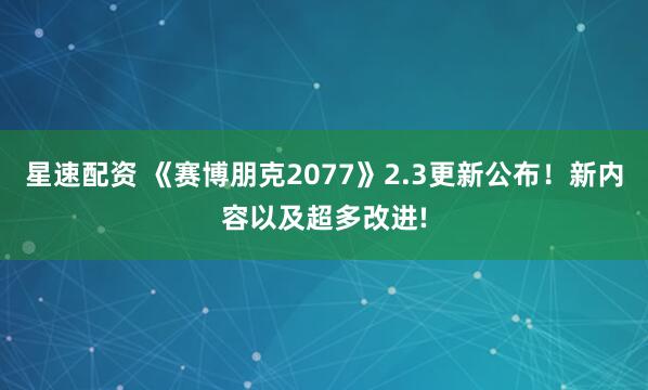 星速配资 《赛博朋克2077》2.3更新公布！新内容以及超多改进!