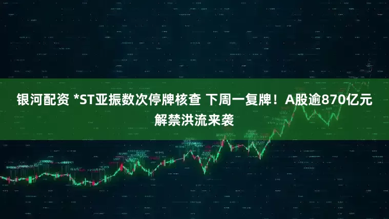 银河配资 *ST亚振数次停牌核查 下周一复牌！A股逾870亿元解禁洪流来袭