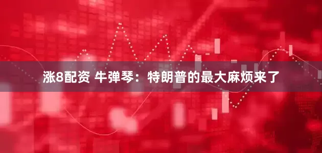 涨8配资 牛弹琴：特朗普的最大麻烦来了