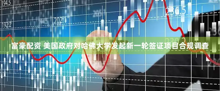 富豪配资 美国政府对哈佛大学发起新一轮签证项目合规调查