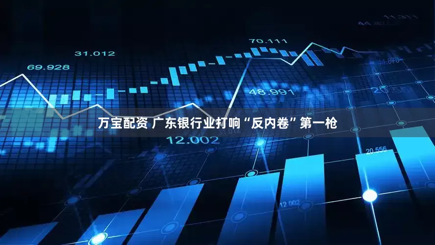 万宝配资 广东银行业打响“反内卷”第一枪