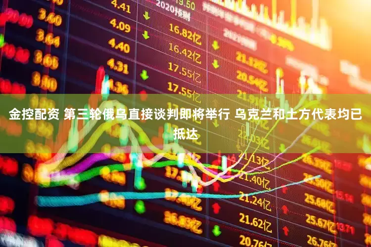 金控配资 第三轮俄乌直接谈判即将举行 乌克兰和土方代表均已抵达