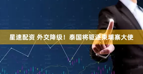 星速配资 外交降级！泰国将驱逐柬埔寨大使
