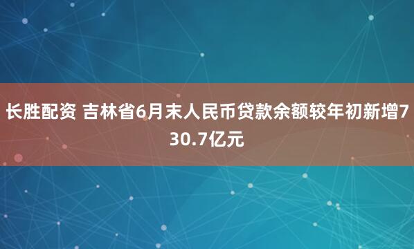 长胜配资 吉林省6月末人民币贷款余额较年初新增730.7亿元