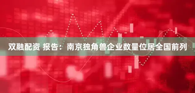 双融配资 报告：南京独角兽企业数量位居全国前列