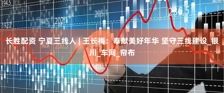 长胜配资 宁夏三线人 | 王长梅：奉献美好年华 坚守三线建设_银川_车间_帘布
