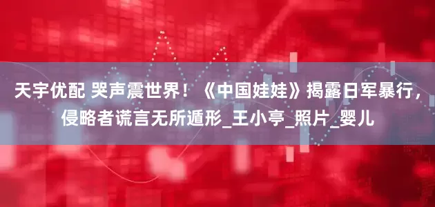天宇优配 哭声震世界！《中国娃娃》揭露日军暴行，侵略者谎言无所遁形_王小亭_照片_婴儿