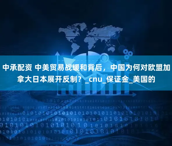 中承配资 中美贸易战缓和背后，中国为何对欧盟加拿大日本展开反制？_cnu_保证金_美国的