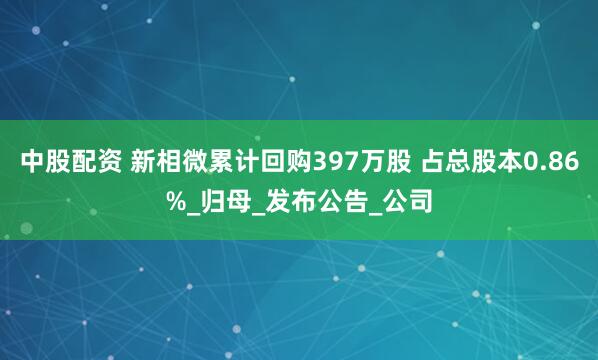 中股配资 新相微累计回购397万股 占总股本0.86%_归母_发布公告_公司