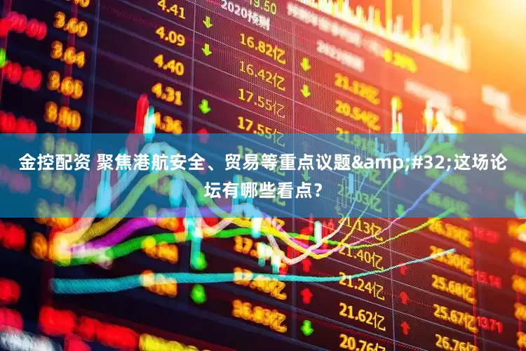 金控配资 聚焦港航安全、贸易等重点议题&#32;这场论坛有哪些看点？