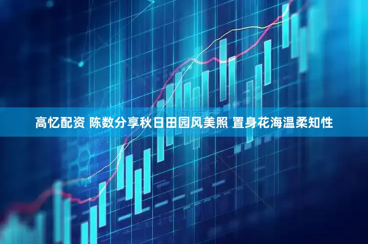 高忆配资 陈数分享秋日田园风美照 置身花海温柔知性
