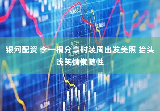 银河配资 李一桐分享时装周出发美照 抬头浅笑慵懒随性