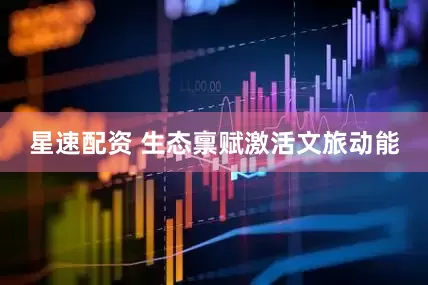 星速配资 生态禀赋激活文旅动能