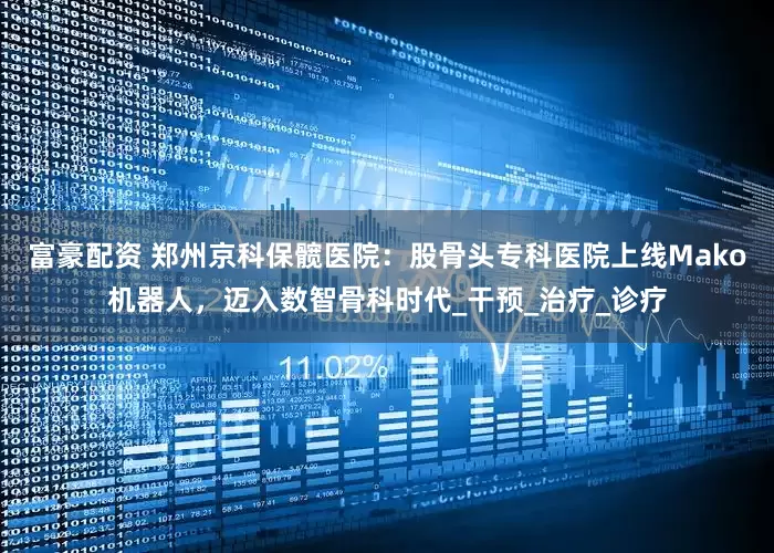 富豪配资 郑州京科保髋医院:股骨头专科医院上线Mako机器人,迈入数智骨科时代_干预_治疗_诊疗