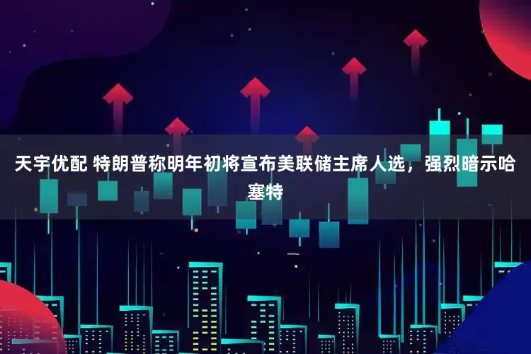 天宇优配 特朗普称明年初将宣布美联储主席人选，强烈暗示哈塞特